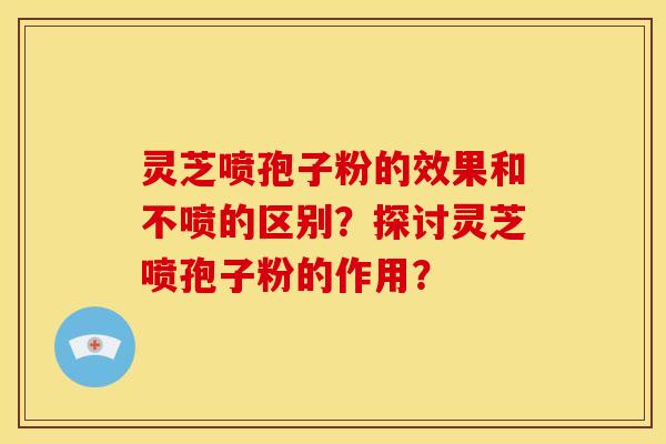 灵芝喷孢子粉的效果和不喷的区别?探讨灵芝喷孢子粉的作用?