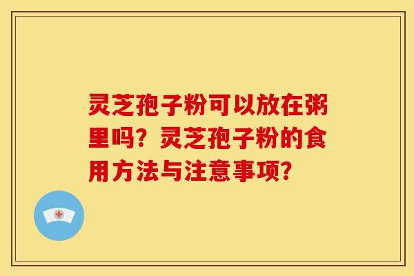 灵芝孢子粉可以放在粥里吗?灵芝孢子粉的食用方法与注意事项?