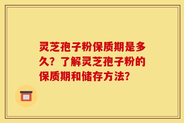 灵芝孢子粉保质期是多久?了解灵芝孢子粉的保质期和储存方法?