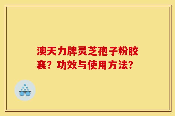 澳天力牌灵芝孢子粉胶襄?功效与使用方法?