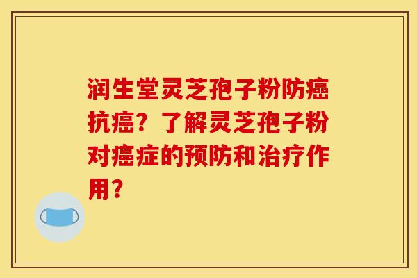 润生堂灵芝孢子粉防癌抗癌?了解灵芝孢子粉对癌症的预防和治疗作用?
