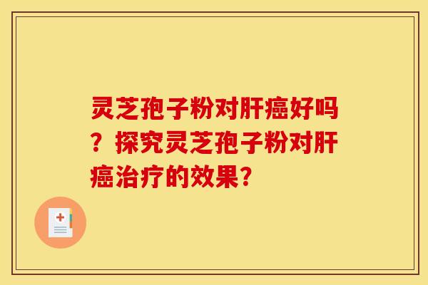灵芝孢子粉对肝癌好吗?探究灵芝孢子粉对肝癌治疗的效果?