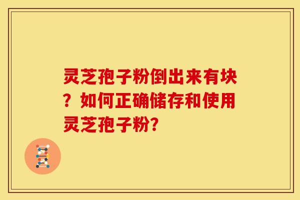 灵芝孢子粉倒出来有块？如何正确储存和使用灵芝孢子粉？