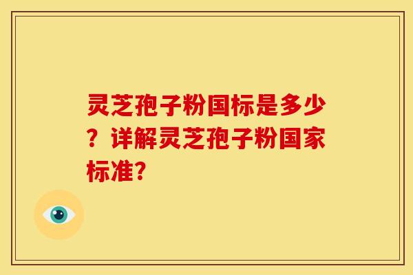 灵芝孢子粉国标是多少?详解灵芝孢子粉国家标准?