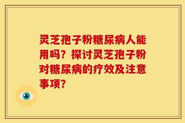 灵芝孢子粉糖尿病人能用吗？探讨灵芝孢子粉对糖尿病的疗效及注意事项？