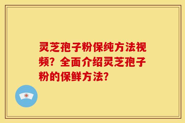 灵芝孢子粉保纯方法视频？全面介绍灵芝孢子粉的保鲜方法？
