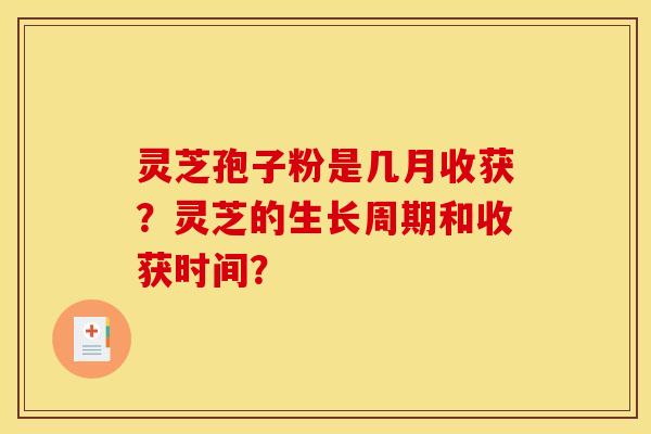 灵芝孢子粉是几月收获?灵芝的生长周期和收获时间?