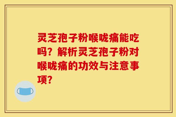 灵芝孢子粉喉咙痛能吃吗？解析灵芝孢子粉对喉咙痛的功效与注意事项？