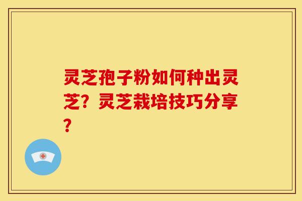 灵芝孢子粉如何种出灵芝?灵芝栽培技巧分享?