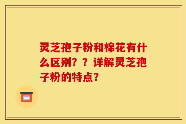 灵芝孢子粉和棉花有什么区别??详解灵芝孢子粉的特点?