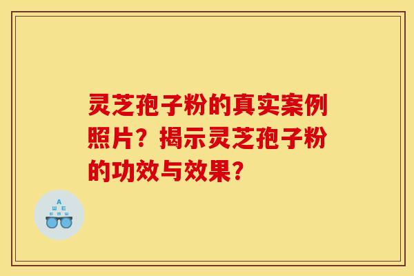 灵芝孢子粉的真实案例照片?揭示灵芝孢子粉的功效与效果?