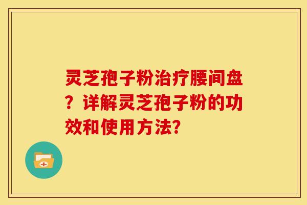 灵芝孢子粉治疗腰间盘?详解灵芝孢子粉的功效和使用方法?