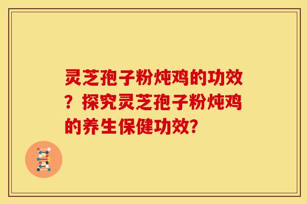 灵芝孢子粉炖鸡的功效?探究灵芝孢子粉炖鸡的养生保健功效?