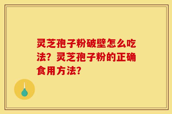 灵芝孢子粉破壁怎么吃法?灵芝孢子粉的正确食用方法?