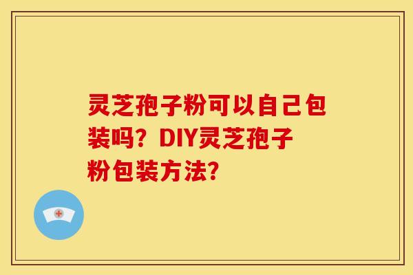 灵芝孢子粉可以自己包装吗？DIY灵芝孢子粉包装方法？