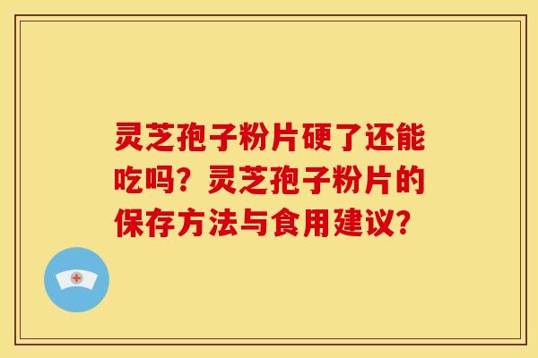 灵芝孢子粉片硬了还能吃吗?灵芝孢子粉片的保存方法与食用建议?