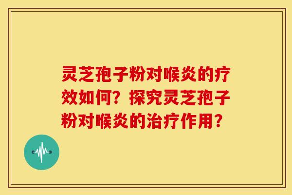 灵芝孢子粉对喉炎的疗效如何？探究灵芝孢子粉对喉炎的治疗作用？