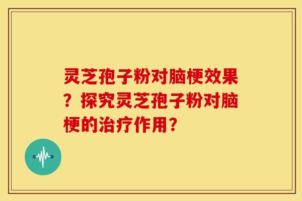 灵芝孢子粉对脑梗效果?探究灵芝孢子粉对脑梗的治疗作用?