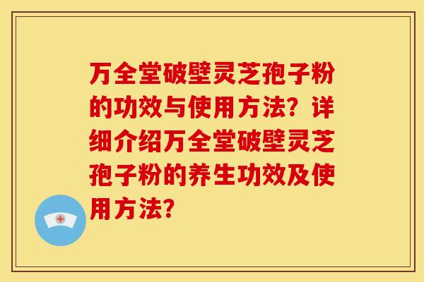 万全堂破壁灵芝孢子粉的功效与使用方法?详细介绍万全堂破壁灵芝孢子粉的养生功效及使用方法?