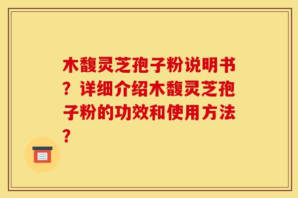 木馥灵芝孢子粉说明书?详细介绍木馥灵芝孢子粉的功效和使用方法?