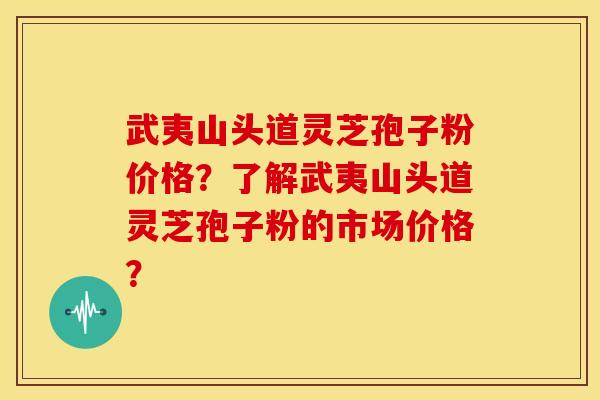 武夷山头道灵芝孢子粉价格?了解武夷山头道灵芝孢子粉的市场价格?
