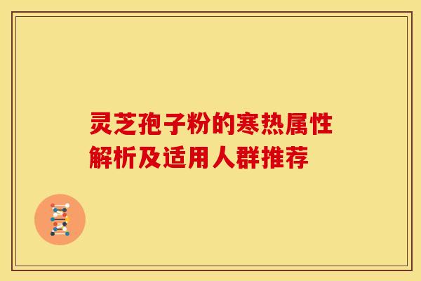 灵芝孢子粉的寒热属性解析及适用人群推荐