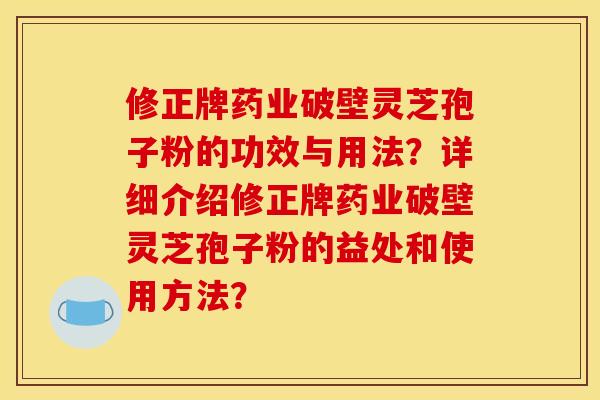 修正牌药业破壁灵芝孢子粉的功效与用法?详细介绍修正牌药业破壁灵芝孢子粉的益处和使用方法?