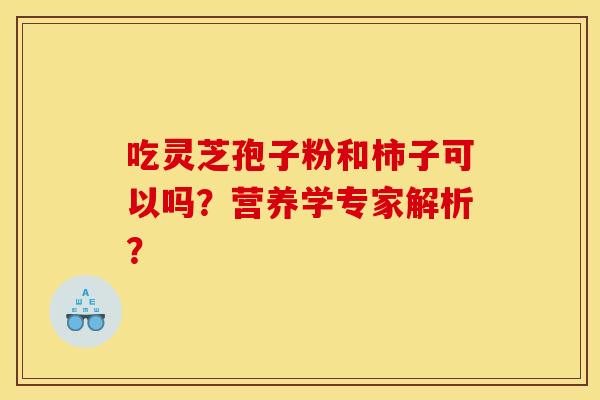 吃灵芝孢子粉和柿子可以吗？营养学专家解析？