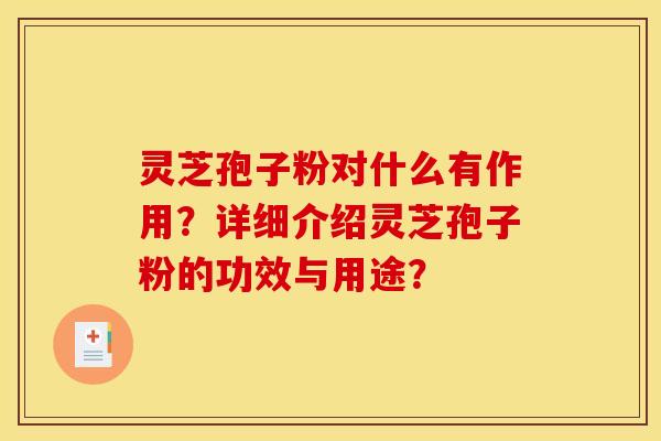 灵芝孢子粉对什么有作用?详细介绍灵芝孢子粉的功效与用途?