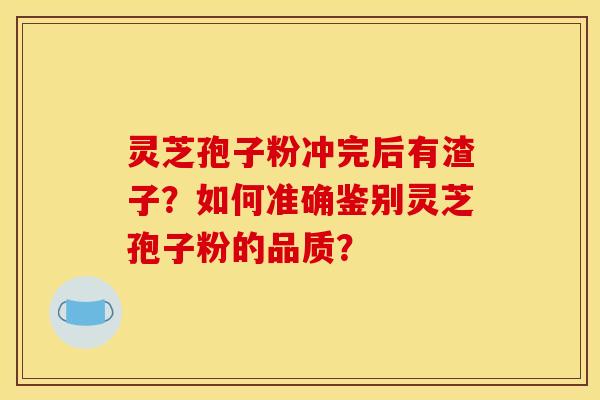 灵芝孢子粉冲完后有渣子?如何准确鉴别灵芝孢子粉的品质?