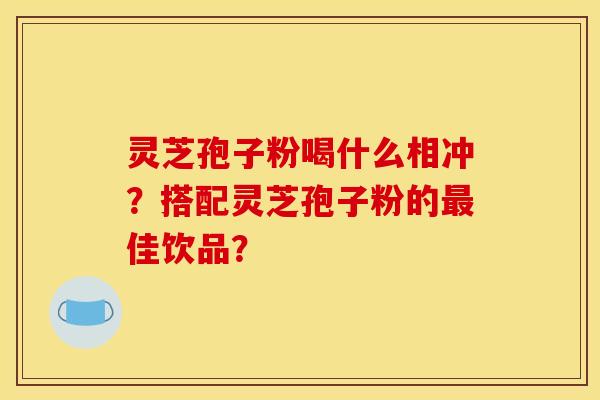 灵芝孢子粉喝什么相冲?搭配灵芝孢子粉的最佳饮品?