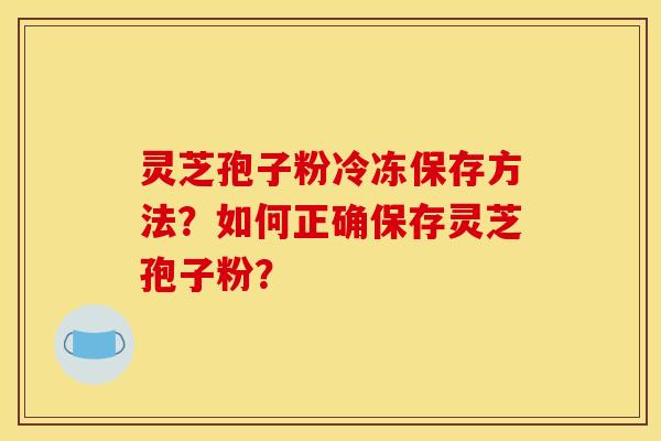灵芝孢子粉冷冻保存方法?如何正确保存灵芝孢子粉?