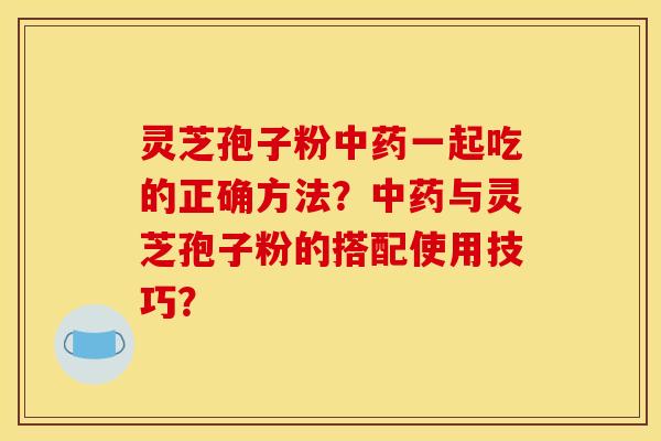 灵芝孢子粉中药一起吃的正确方法？中药与灵芝孢子粉的搭配使用技巧？