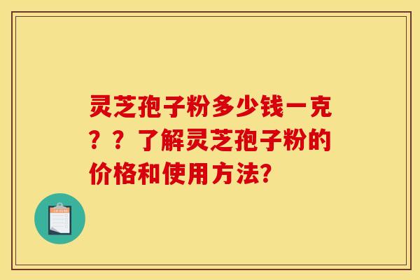 灵芝孢子粉多少钱一克？？了解灵芝孢子粉的价格和使用方法？