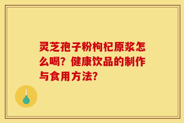 灵芝孢子粉枸杞原浆怎么喝?健康饮品的制作与食用方法?