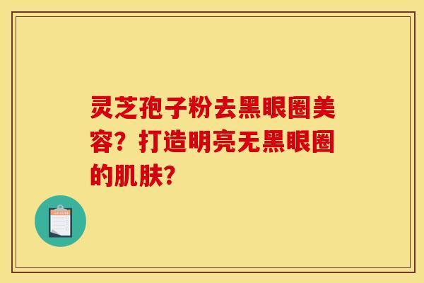 灵芝孢子粉去黑眼圈美容?打造明亮无黑眼圈的肌肤?