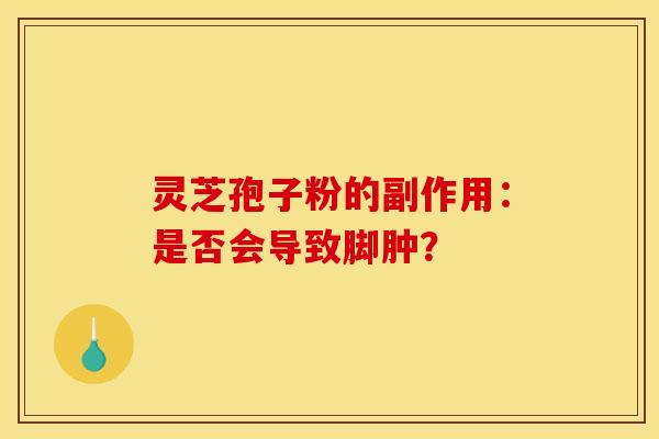 灵芝孢子粉的副作用：是否会导致脚肿？