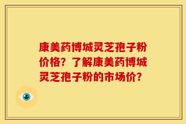 康美药博城灵芝孢子粉价格？了解康美药博城灵芝孢子粉的市场价？