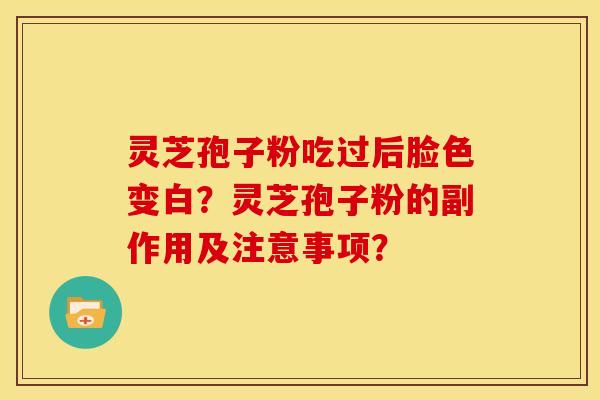 灵芝孢子粉吃过后脸色变白?灵芝孢子粉的副作用及注意事项?