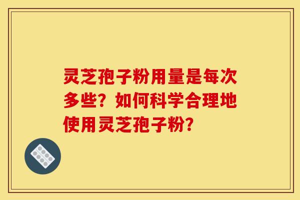 灵芝孢子粉用量是每次多些?如何科学合理地使用灵芝孢子粉?