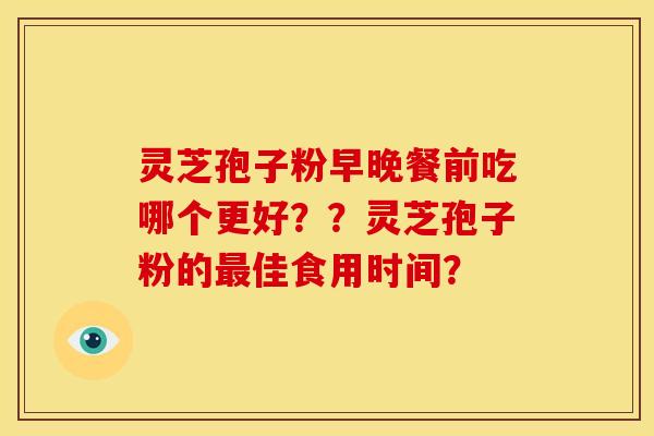 灵芝孢子粉早晚餐前吃哪个更好??灵芝孢子粉的最佳食用时间?