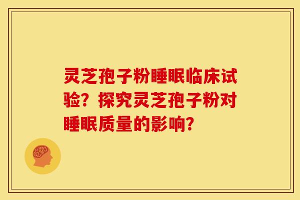 灵芝孢子粉睡眠临床试验?探究灵芝孢子粉对睡眠质量的影响?