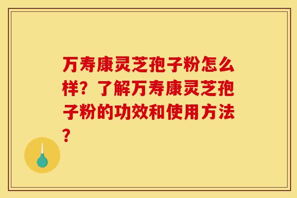 万寿康灵芝孢子粉怎么样？了解万寿康灵芝孢子粉的功效和使用方法？