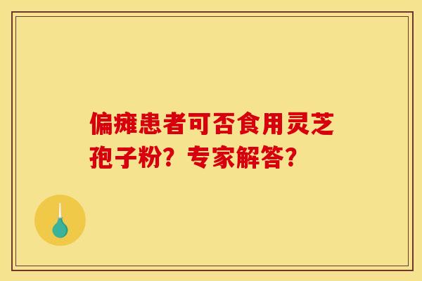 偏瘫患者可否食用灵芝孢子粉?专家解答?