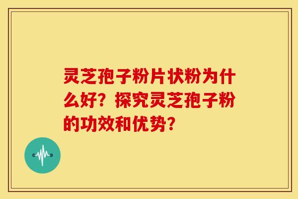 灵芝孢子粉片状粉为什么好?探究灵芝孢子粉的功效和优势?