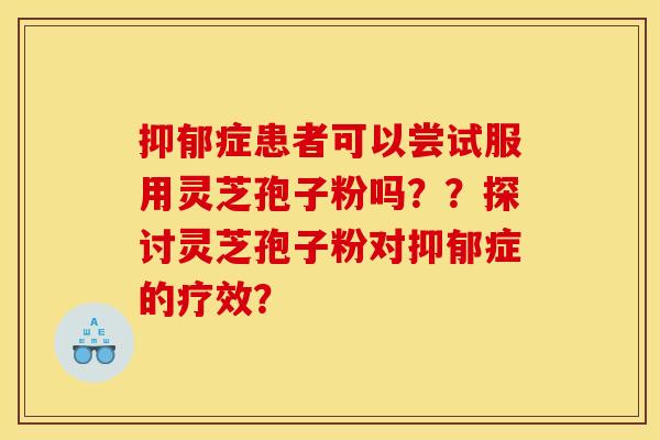 抑郁症患者可以尝试服用灵芝孢子粉吗??探讨灵芝孢子粉对抑郁症的疗效?