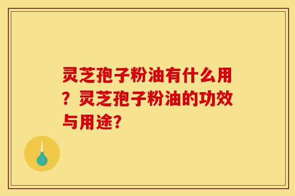 灵芝孢子粉油有什么用？灵芝孢子粉油的功效与用途？