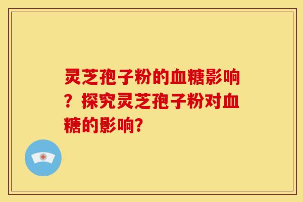 灵芝孢子粉的血糖影响？探究灵芝孢子粉对血糖的影响？