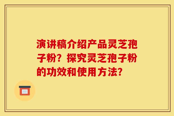 演讲稿介绍产品灵芝孢子粉?探究灵芝孢子粉的功效和使用方法?
