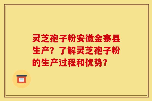 灵芝孢子粉安徽金寨县生产?了解灵芝孢子粉的生产过程和优势?